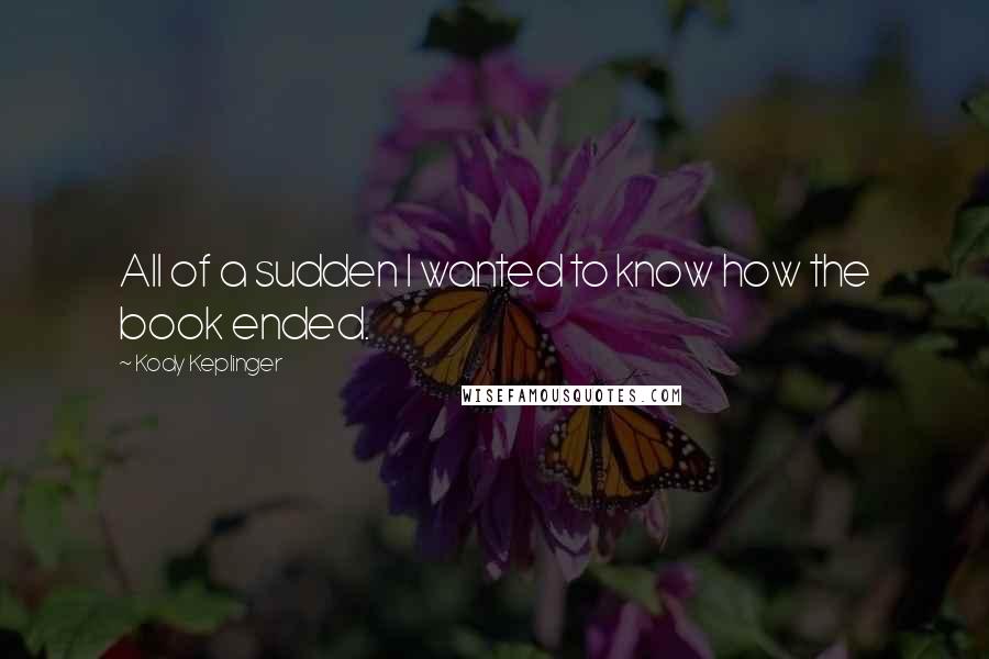 Kody Keplinger Quotes: All of a sudden I wanted to know how the book ended.