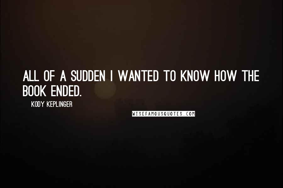 Kody Keplinger Quotes: All of a sudden I wanted to know how the book ended.
