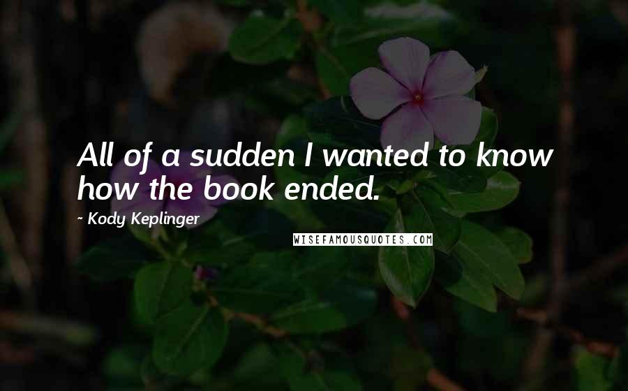 Kody Keplinger Quotes: All of a sudden I wanted to know how the book ended.