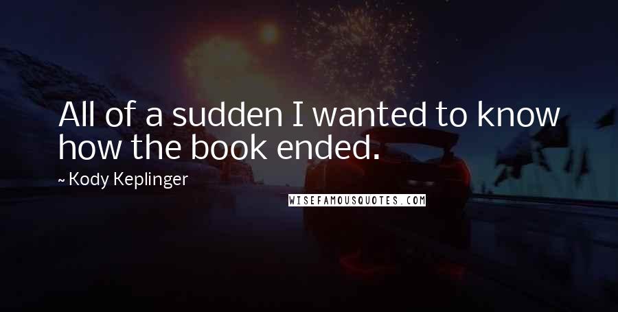 Kody Keplinger Quotes: All of a sudden I wanted to know how the book ended.