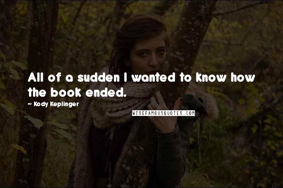 Kody Keplinger Quotes: All of a sudden I wanted to know how the book ended.