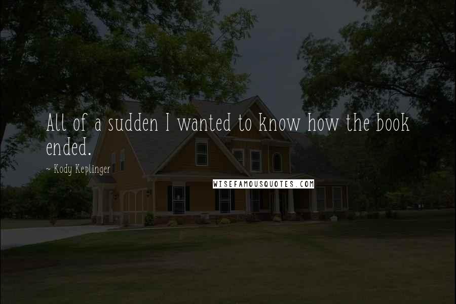 Kody Keplinger Quotes: All of a sudden I wanted to know how the book ended.