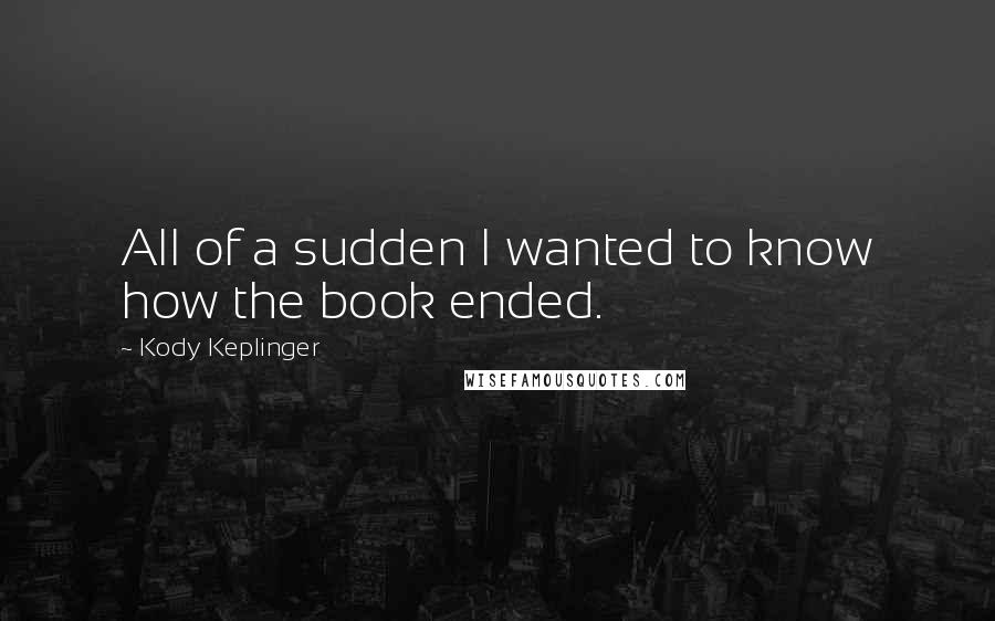 Kody Keplinger Quotes: All of a sudden I wanted to know how the book ended.