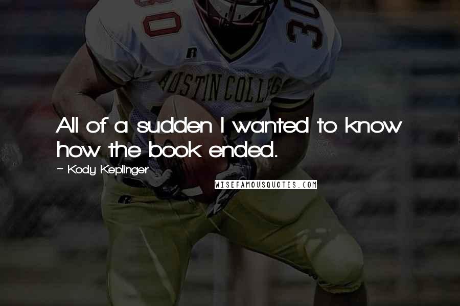 Kody Keplinger Quotes: All of a sudden I wanted to know how the book ended.