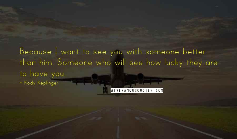 Kody Keplinger Quotes: Because I want to see you with someone better than him. Someone who will see how lucky they are to have you.