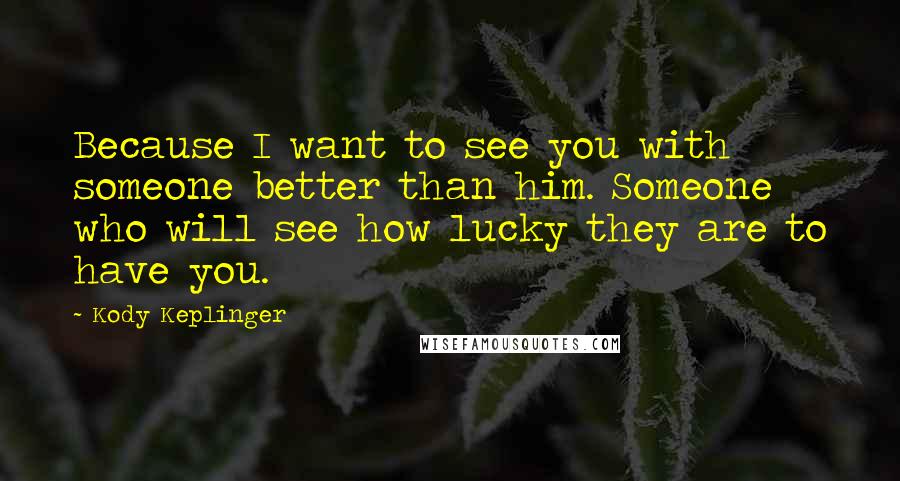 Kody Keplinger Quotes: Because I want to see you with someone better than him. Someone who will see how lucky they are to have you.