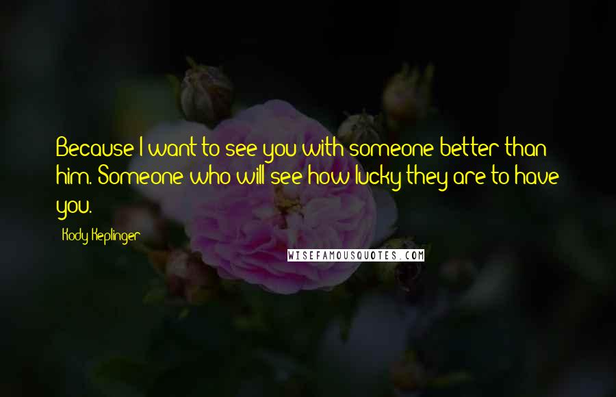 Kody Keplinger Quotes: Because I want to see you with someone better than him. Someone who will see how lucky they are to have you.