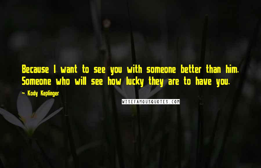 Kody Keplinger Quotes: Because I want to see you with someone better than him. Someone who will see how lucky they are to have you.