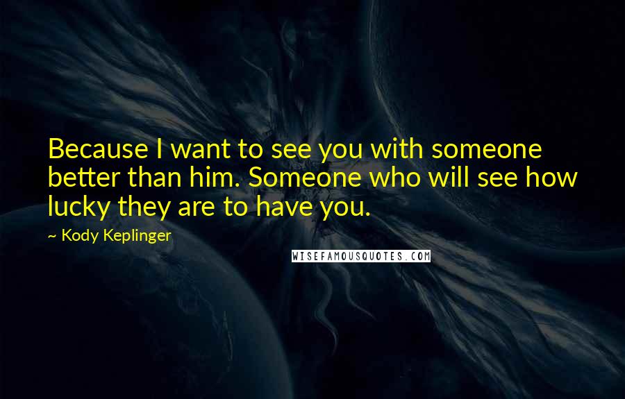 Kody Keplinger Quotes: Because I want to see you with someone better than him. Someone who will see how lucky they are to have you.