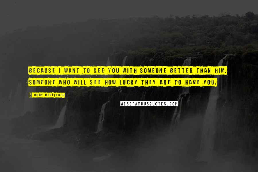 Kody Keplinger Quotes: Because I want to see you with someone better than him. Someone who will see how lucky they are to have you.