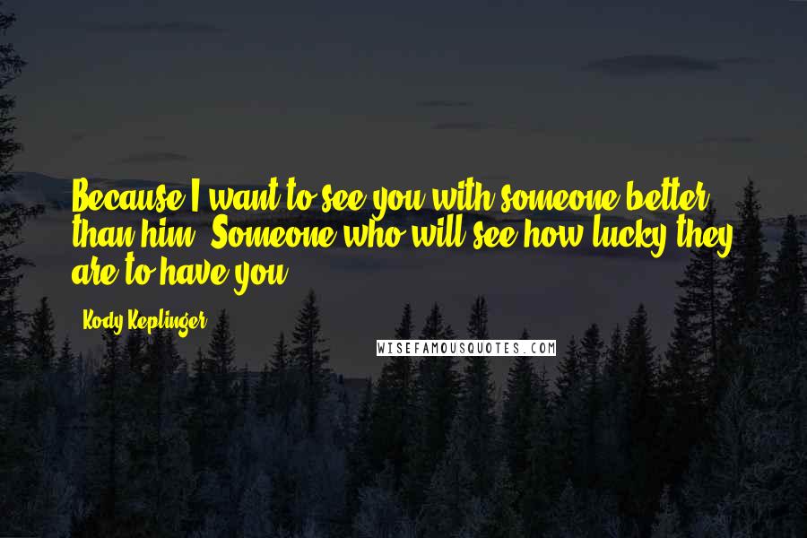 Kody Keplinger Quotes: Because I want to see you with someone better than him. Someone who will see how lucky they are to have you.