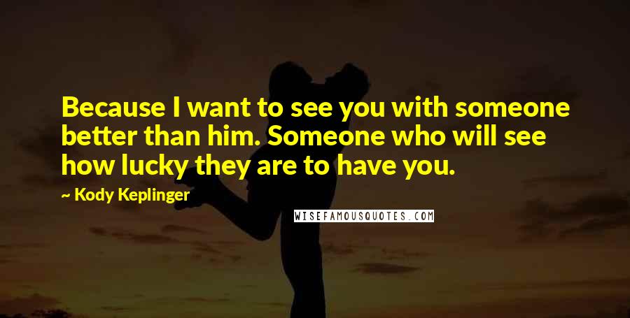 Kody Keplinger Quotes: Because I want to see you with someone better than him. Someone who will see how lucky they are to have you.