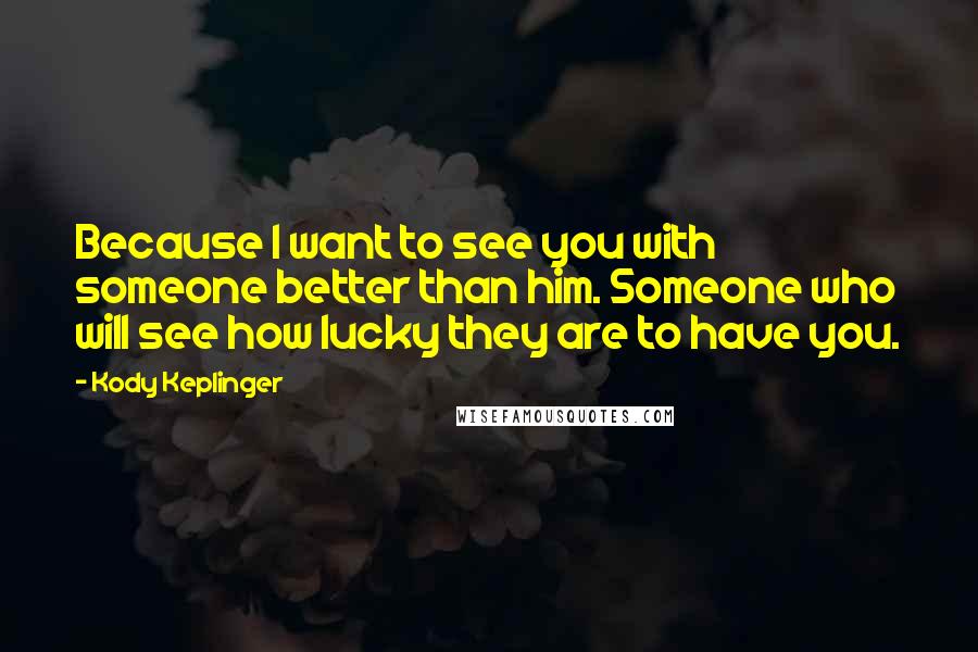 Kody Keplinger Quotes: Because I want to see you with someone better than him. Someone who will see how lucky they are to have you.