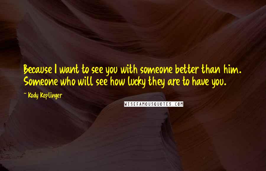 Kody Keplinger Quotes: Because I want to see you with someone better than him. Someone who will see how lucky they are to have you.