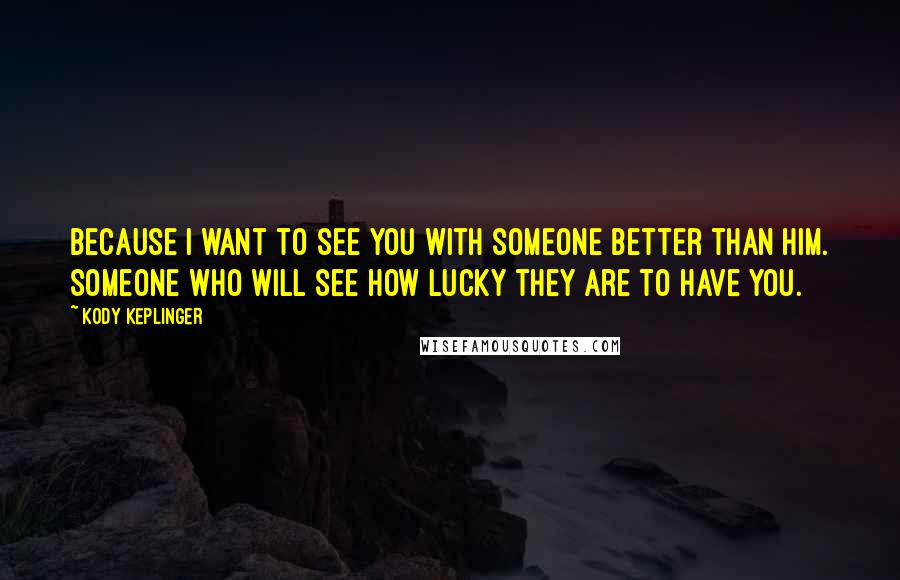 Kody Keplinger Quotes: Because I want to see you with someone better than him. Someone who will see how lucky they are to have you.