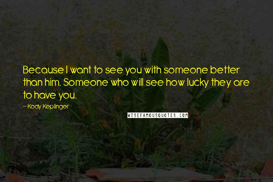 Kody Keplinger Quotes: Because I want to see you with someone better than him. Someone who will see how lucky they are to have you.