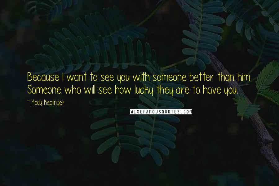 Kody Keplinger Quotes: Because I want to see you with someone better than him. Someone who will see how lucky they are to have you.