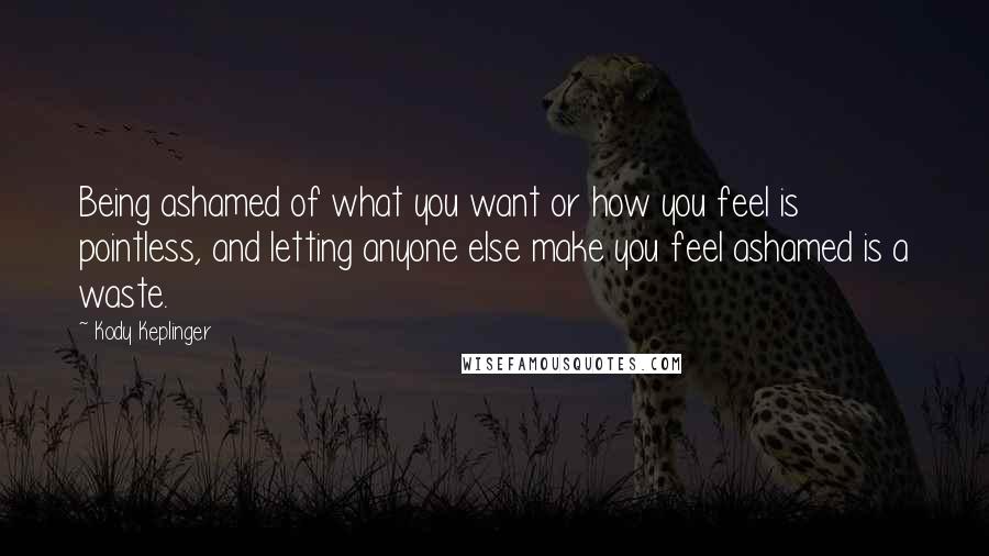 Kody Keplinger Quotes: Being ashamed of what you want or how you feel is pointless, and letting anyone else make you feel ashamed is a waste.