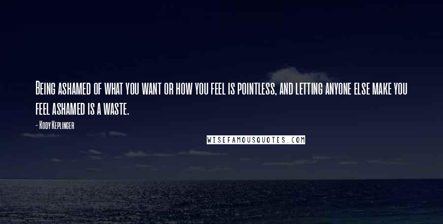 Kody Keplinger Quotes: Being ashamed of what you want or how you feel is pointless, and letting anyone else make you feel ashamed is a waste.