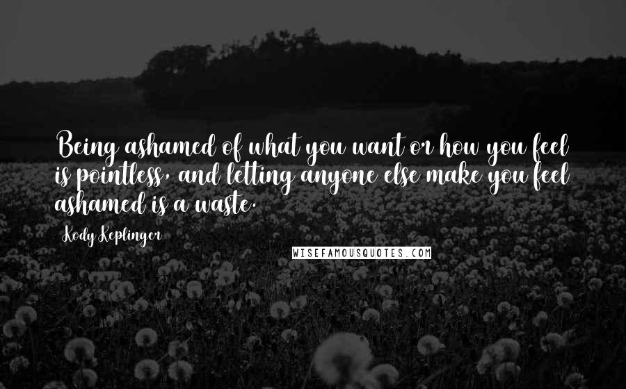 Kody Keplinger Quotes: Being ashamed of what you want or how you feel is pointless, and letting anyone else make you feel ashamed is a waste.