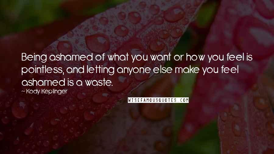 Kody Keplinger Quotes: Being ashamed of what you want or how you feel is pointless, and letting anyone else make you feel ashamed is a waste.