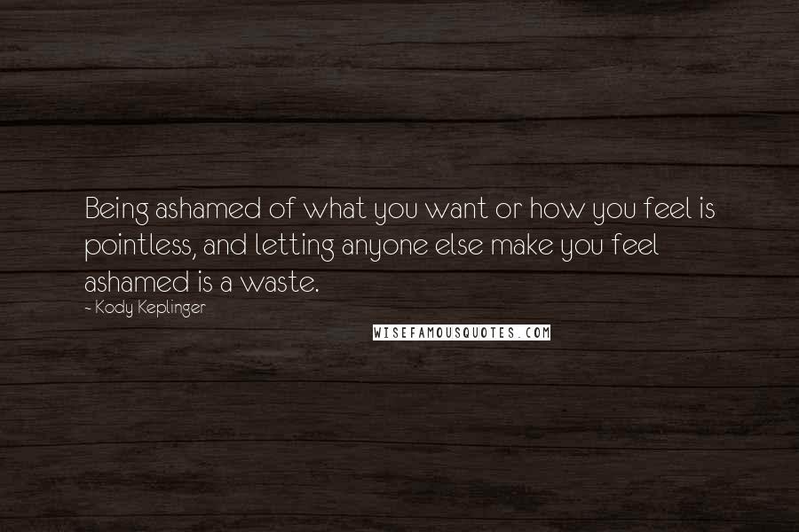 Kody Keplinger Quotes: Being ashamed of what you want or how you feel is pointless, and letting anyone else make you feel ashamed is a waste.