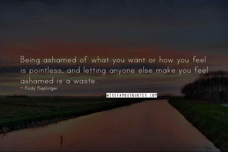 Kody Keplinger Quotes: Being ashamed of what you want or how you feel is pointless, and letting anyone else make you feel ashamed is a waste.