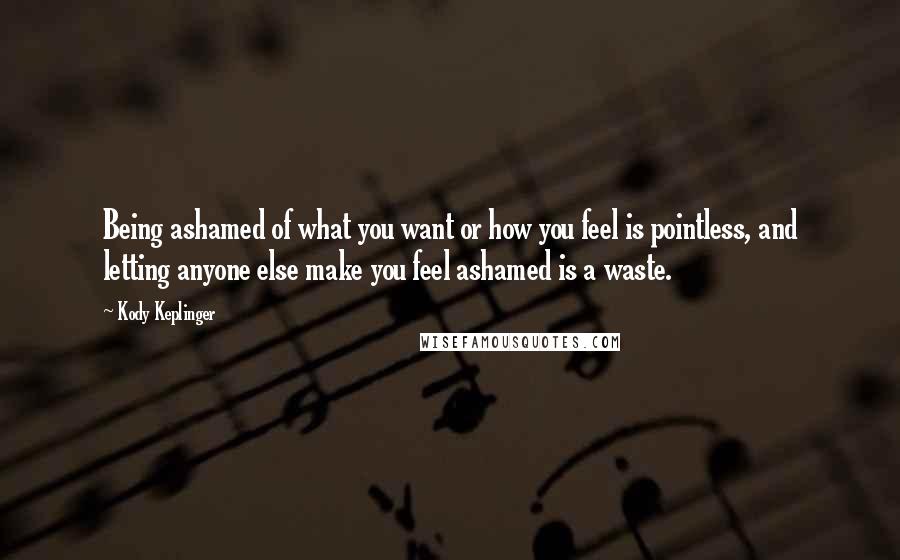 Kody Keplinger Quotes: Being ashamed of what you want or how you feel is pointless, and letting anyone else make you feel ashamed is a waste.