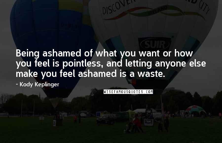 Kody Keplinger Quotes: Being ashamed of what you want or how you feel is pointless, and letting anyone else make you feel ashamed is a waste.