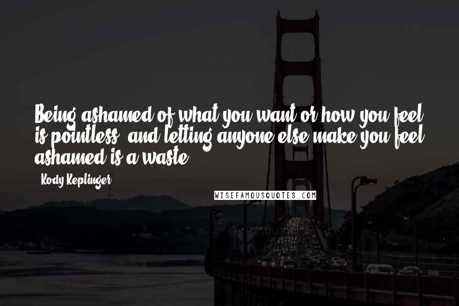 Kody Keplinger Quotes: Being ashamed of what you want or how you feel is pointless, and letting anyone else make you feel ashamed is a waste.