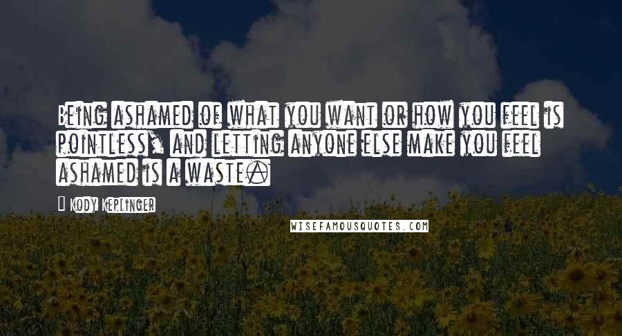 Kody Keplinger Quotes: Being ashamed of what you want or how you feel is pointless, and letting anyone else make you feel ashamed is a waste.