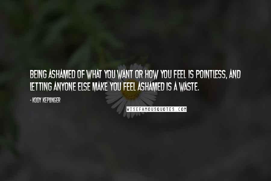Kody Keplinger Quotes: Being ashamed of what you want or how you feel is pointless, and letting anyone else make you feel ashamed is a waste.