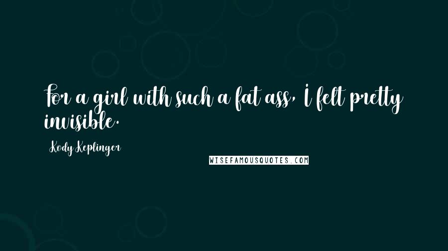 Kody Keplinger Quotes: For a girl with such a fat ass, I felt pretty invisible.