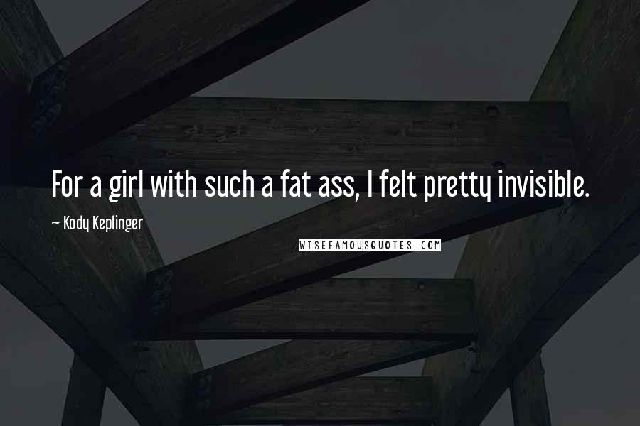 Kody Keplinger Quotes: For a girl with such a fat ass, I felt pretty invisible.