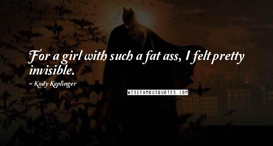 Kody Keplinger Quotes: For a girl with such a fat ass, I felt pretty invisible.