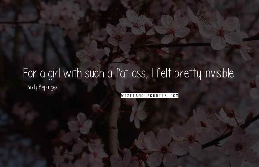 Kody Keplinger Quotes: For a girl with such a fat ass, I felt pretty invisible.