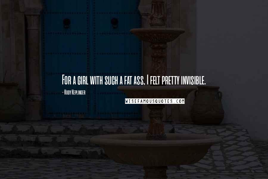 Kody Keplinger Quotes: For a girl with such a fat ass, I felt pretty invisible.