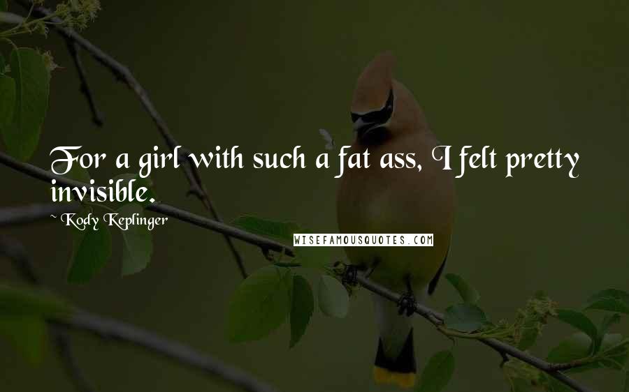 Kody Keplinger Quotes: For a girl with such a fat ass, I felt pretty invisible.