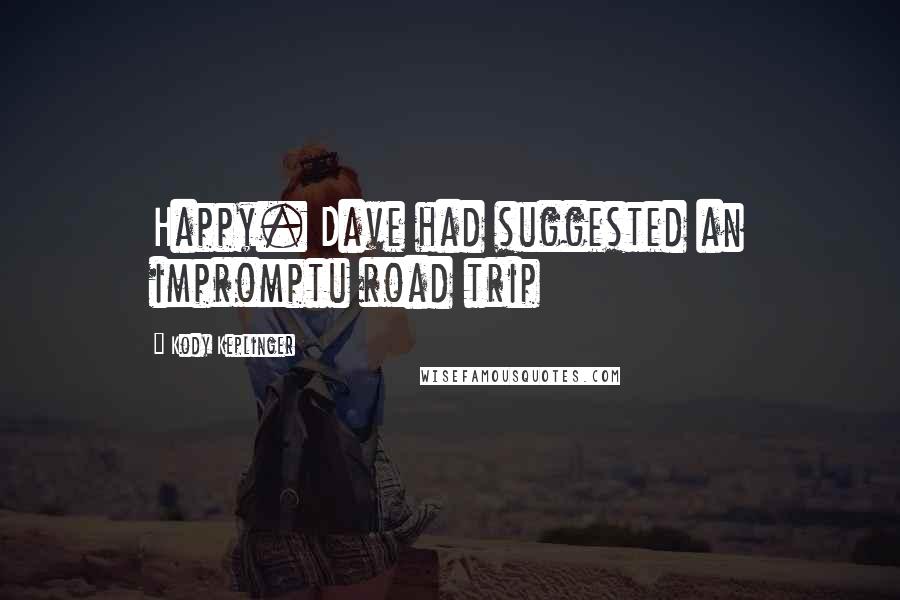 Kody Keplinger Quotes: Happy. Dave had suggested an impromptu road trip