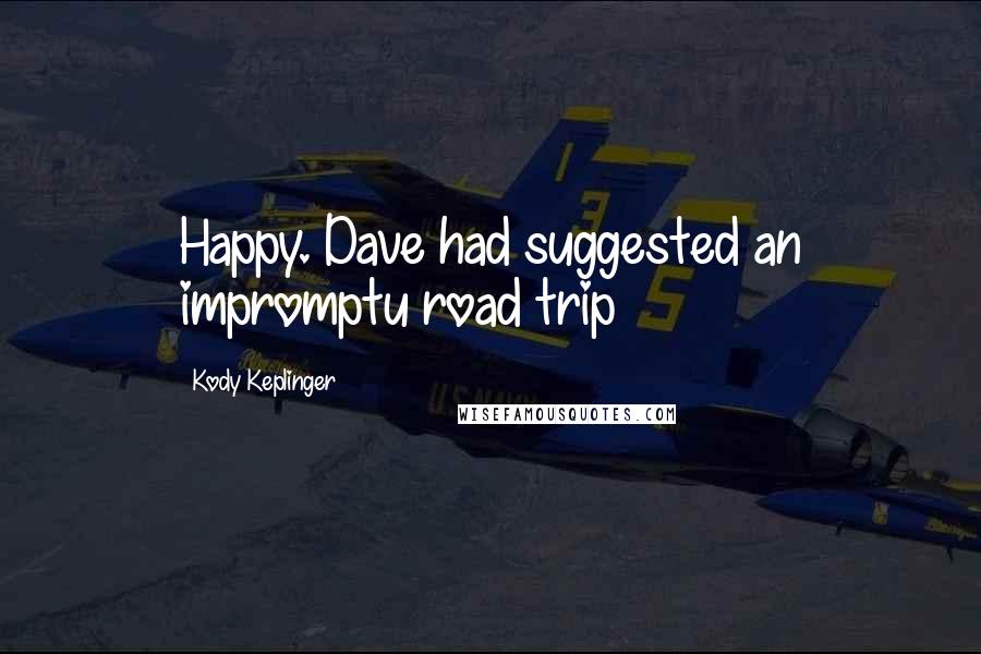 Kody Keplinger Quotes: Happy. Dave had suggested an impromptu road trip