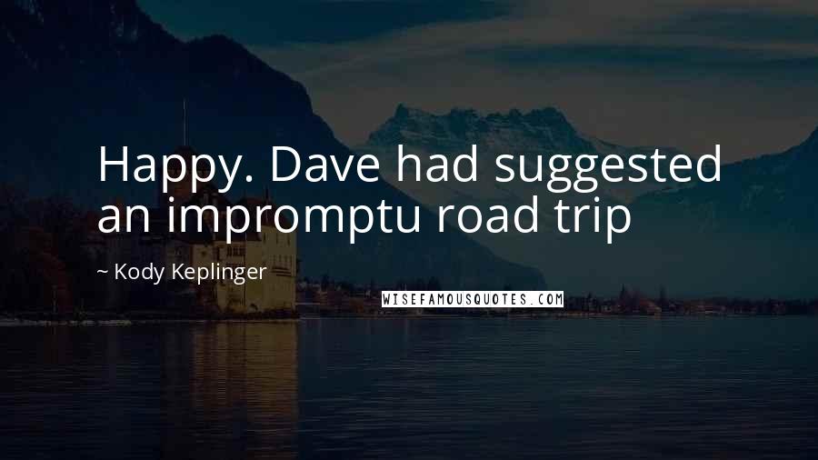 Kody Keplinger Quotes: Happy. Dave had suggested an impromptu road trip