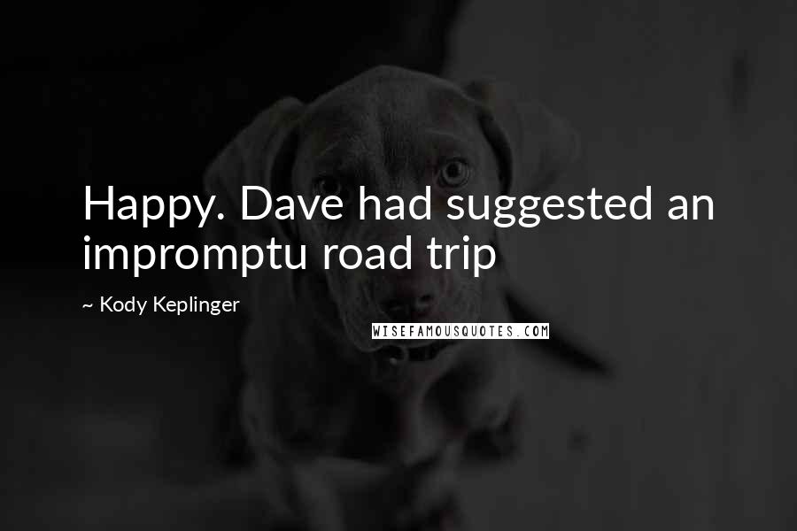 Kody Keplinger Quotes: Happy. Dave had suggested an impromptu road trip