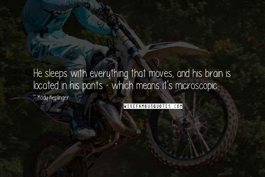 Kody Keplinger Quotes: He sleeps with everything that moves, and his brain is located in his pants - which means it's microscopic.