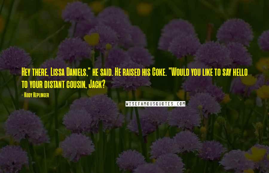 Kody Keplinger Quotes: Hey there, Lissa Daniels," he said. He raised his Coke. "Would you like to say hello to your distant cousin, Jack?