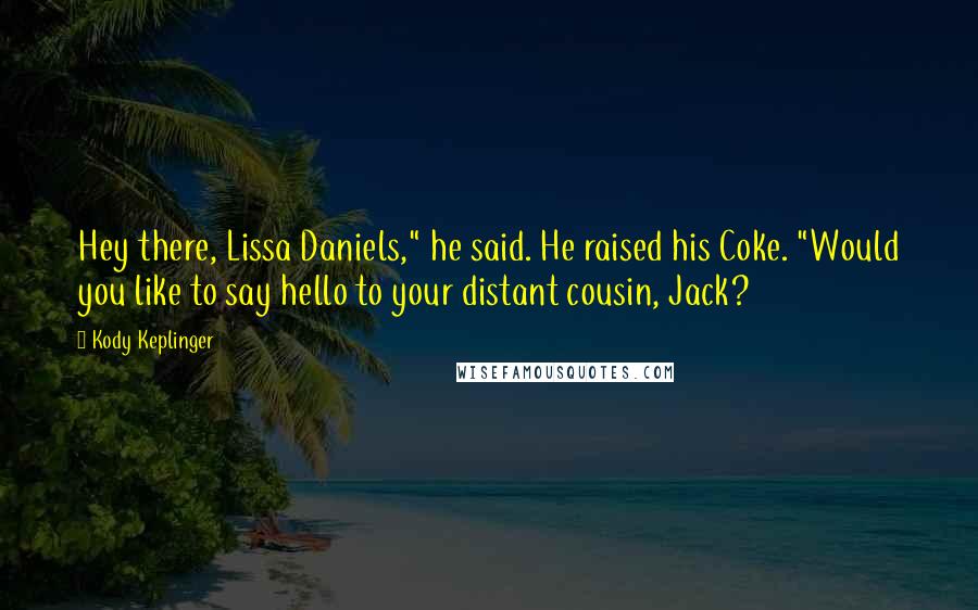 Kody Keplinger Quotes: Hey there, Lissa Daniels," he said. He raised his Coke. "Would you like to say hello to your distant cousin, Jack?