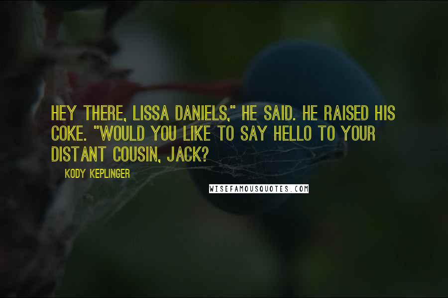 Kody Keplinger Quotes: Hey there, Lissa Daniels," he said. He raised his Coke. "Would you like to say hello to your distant cousin, Jack?