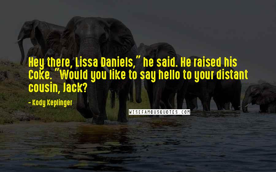 Kody Keplinger Quotes: Hey there, Lissa Daniels," he said. He raised his Coke. "Would you like to say hello to your distant cousin, Jack?