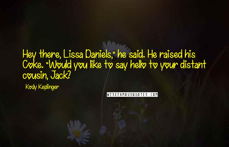 Kody Keplinger Quotes: Hey there, Lissa Daniels," he said. He raised his Coke. "Would you like to say hello to your distant cousin, Jack?