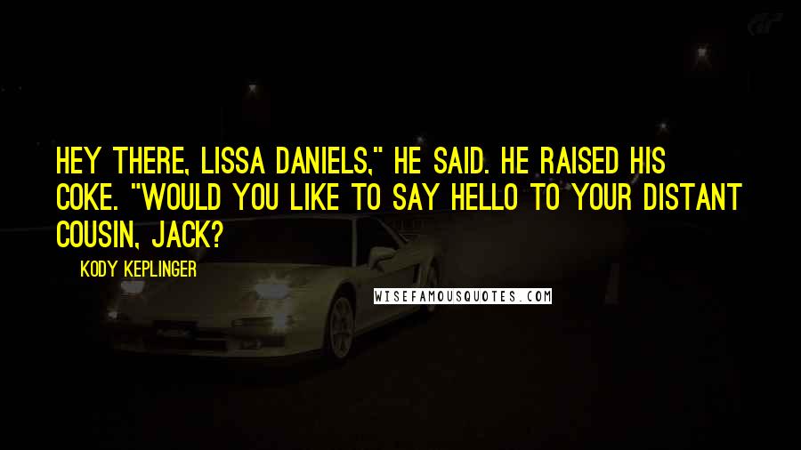 Kody Keplinger Quotes: Hey there, Lissa Daniels," he said. He raised his Coke. "Would you like to say hello to your distant cousin, Jack?