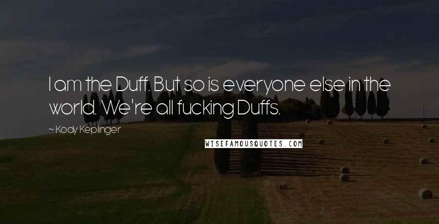 Kody Keplinger Quotes: I am the Duff. But so is everyone else in the world. We're all fucking Duffs.